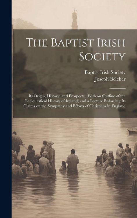 Produktbild: The Baptist Irish Society [microform]: Its Origin, History, and Prospects: With an Outline of the Ecclesiastical History of Ireland, and a Lecture Enf