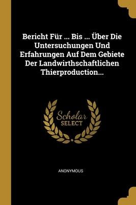 Produktbild: Bericht F&uuml;r ... Bis ... &Uuml;ber Die Untersuchungen Und Erfahrungen Auf Dem Gebiete Der Landwirthschaftlichen Thierproduction...