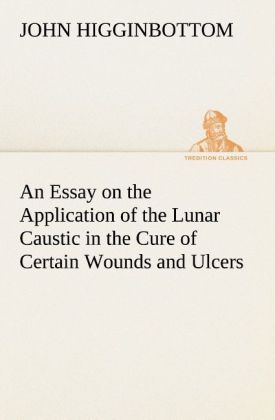 Produktbild: An Essay on the Application of the Lunar Caustic in the Cure of Certain Wounds and Ulcers