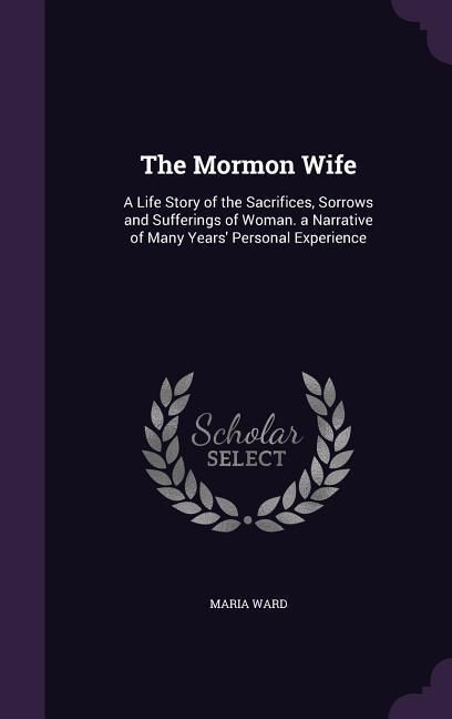 Produktbild: The Mormon Wife: A Life Story of the Sacrifices, Sorrows and Sufferings of Woman. a Narrative of Many Years' Personal Experience