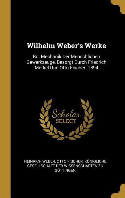 Produktbild: Wilhelm Weber's Werke: Bd. Mechanik Der Menschlichen Gewerkzeuge, Besorgt Durch Friedrich Merkel Und Otto Fischer. 1894