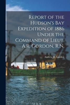 Produktbild: Report of the Hudson's Bay Expedition of 1886 Under the Command of Lieut. A.R. Gordon, R.N. [microform]