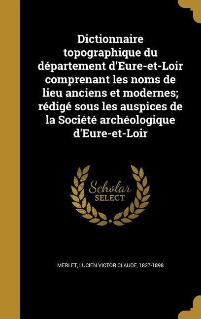Produktbild: Dictionnaire topographique du d&eacute;partement d'Eure-et-Loir comprenant les noms de lieu anciens et modernes; r&eacute;dig&eacute; sous les auspices de la Soci&eacute;t&eacute; arch&eacute;