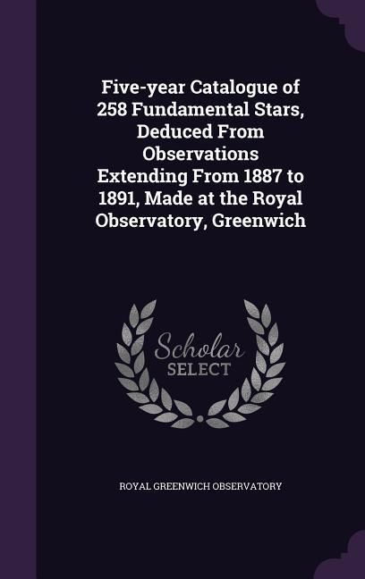 Produktbild: Five-year Catalogue of 258 Fundamental Stars, Deduced From Observations Extending From 1887 to 1891, Made at the Royal Observatory, Greenwich