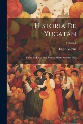 Produktbild: Historia De Yucatan: Desde La &Egrave;poca M&aacute;s Remota Hasta Nuestros Dias; Volume 1