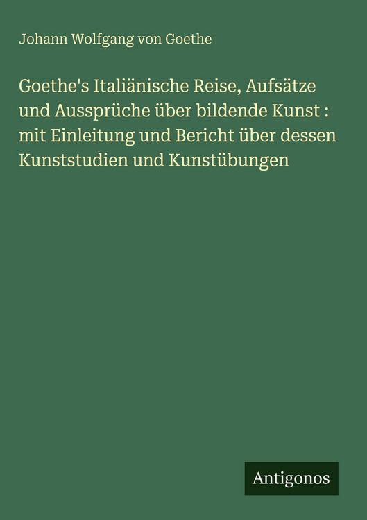 Produktbild: Goethe's Itali&auml;nische Reise, Aufs&auml;tze und Ausspr&uuml;che &uuml;ber bildende Kunst : mit Einleitung und Bericht &uuml;ber dessen Kunststudien und Kunst&uuml;bungen
