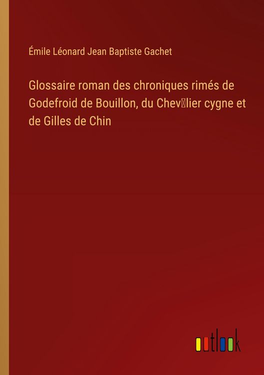 Produktbild: Glossaire roman des chroniques rim&eacute;s de Godefroid de Bouillon, du Chev&iquest;lier cygne et de Gilles de Chin