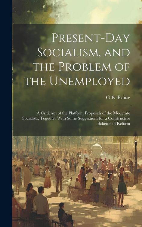 Produktbild: Present-Day Socialism, and the Problem of the Unemployed: A Criticism of the Platform Proposals of the Moderate Socialists; Together With Some Suggest