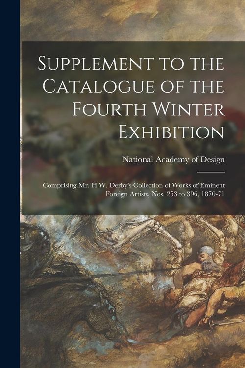 Produktbild: Supplement to the Catalogue of the Fourth Winter Exhibition: Comprising Mr. H.W. Derby's Collection of Works of Eminent Foreign Artists, Nos. 253 to 3
