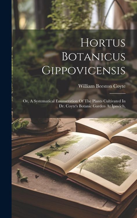Produktbild: Hortus Botanicus Gippovicensis: Or, A Systematical Enumeration Of The Plants Cultivated In Dr. Coyte's Botanic Garden At Ipswich,