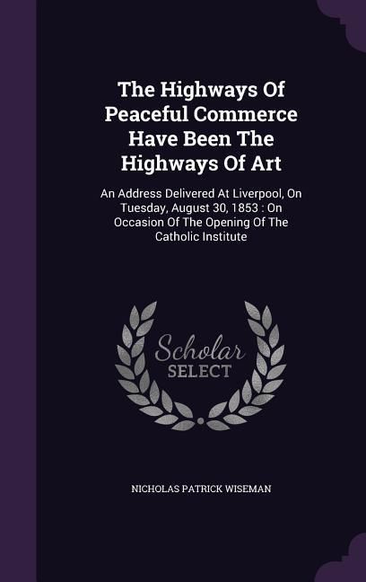 Produktbild: The Highways Of Peaceful Commerce Have Been The Highways Of Art: An Address Delivered At Liverpool, On Tuesday, August 30, 1853: On Occasion Of The Op