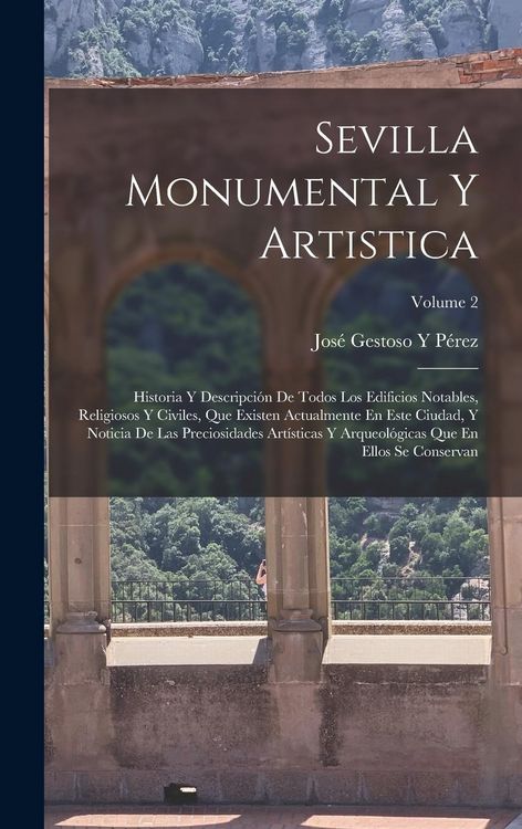Produktbild: Sevilla Monumental Y Artistica: Historia Y Descripci&oacute;n De Todos Los Edificios Notables, Religiosos Y Civiles, Que Existen Actualmente En Este Ciudad,