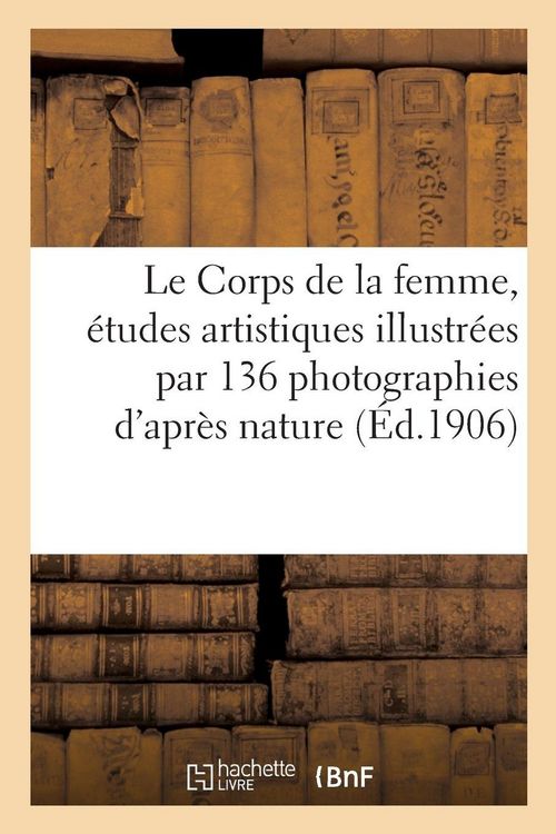 Produktbild: Le Corps de la femme, &eacute;tudes artistiques illustr&eacute;es par 136 photographies d'apr&egrave;s nature