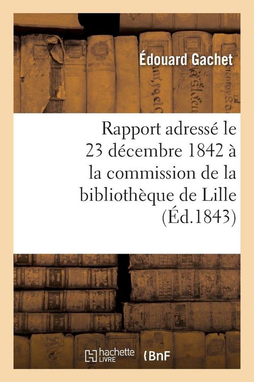 Produktbild: Rapport adress&eacute; le 23 d&eacute;cembre 1842 &agrave; la commission de la biblioth&egrave;que de Lille, par M. &Eacute;d. Gachet,