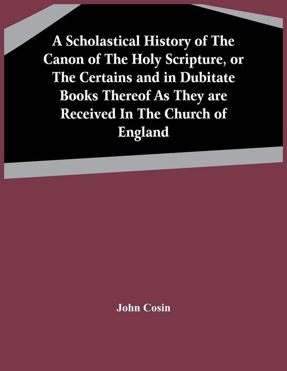 Produktbild: A Scholastical History Of The Canon Of The Holy Scripture, Or The Certains And In Dubitate Books Thereof As They Are Received In The Church Of England