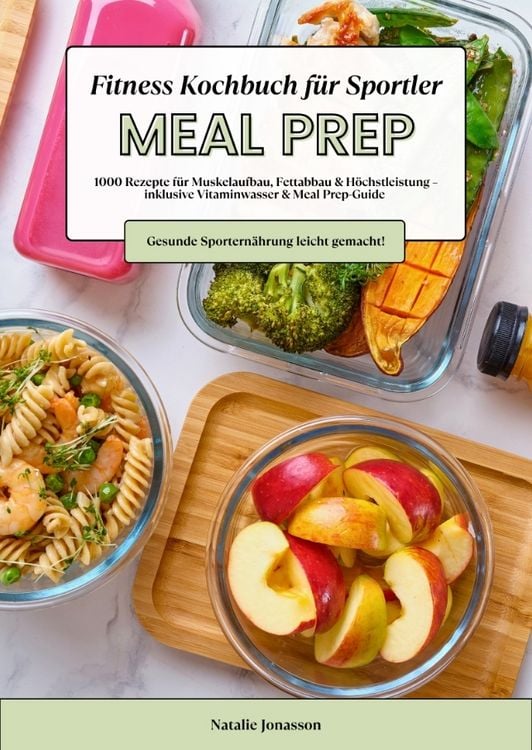 Produktbild: Meal Prep Fitness Kochbuch f&uuml;r Sportler: 1000 Rezepte f&uuml;r Muskelaufbau, Fettabbau & H&ouml;chstleistung &ndash; inkl. Vitaminwasser & Meal Prep-Guide (Gesunde Sportern&auml;hrung leicht gemacht!)