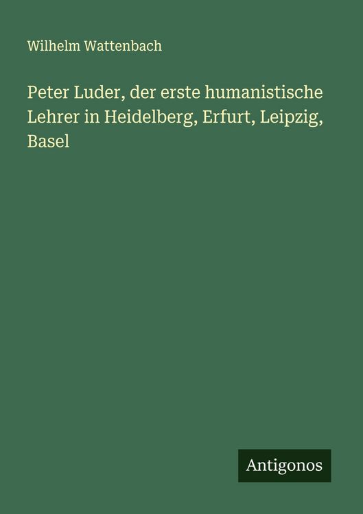Produktbild: Peter Luder, der erste humanistische Lehrer in Heidelberg, Erfurt, Leipzig, Basel