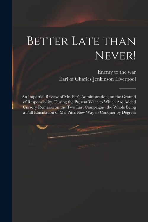 Produktbild: Better Late Than Never!: an Impartial Review of Mr. Pitt's Administration, on the Ground of Responsibility, During the Present War: to Which Ar