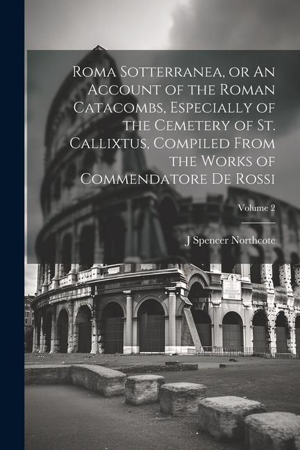 Produktbild: Roma Sotterranea, or An Account of the Roman Catacombs, Especially of the Cemetery of St. Callixtus, Compiled From the Works of Commendatore de Rossi;
