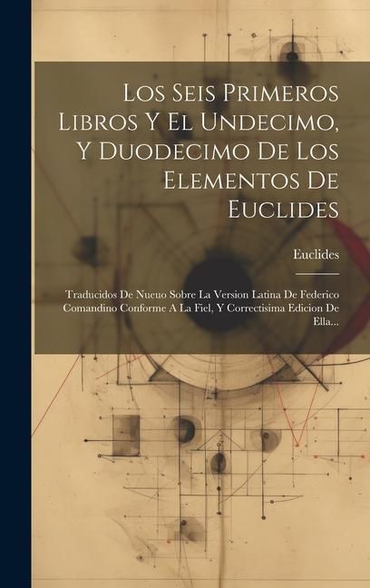 Produktbild: Los Seis Primeros Libros Y El Undecimo, Y Duodecimo De Los Elementos De Euclides: Traducidos De Nueuo Sobre La Version Latina De Federico Comandino Co