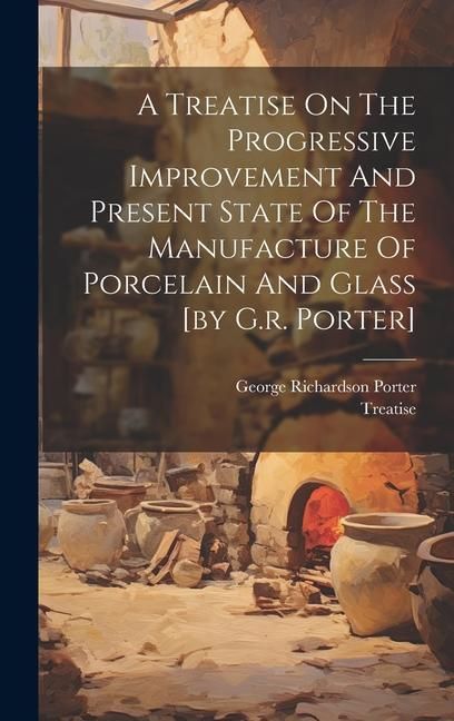 Produktbild: A Treatise On The Progressive Improvement And Present State Of The Manufacture Of Porcelain And Glass [by G.r. Porter]