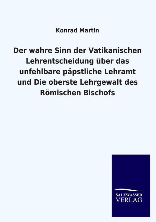 Produktbild: Der wahre Sinn der Vatikanischen Lehrentscheidung &uuml;ber das unfehlbare p&auml;pstliche Lehramt und Die oberste Lehrgewalt des R&ouml;mischen Bischofs