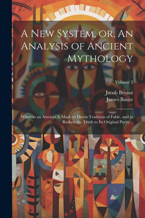 Produktbild: A new System, or, An Analysis of Ancient Mythology: Wherein an Attempt is Made to Divest Tradition of Fable, and to Reduce the Truth to its Original P
