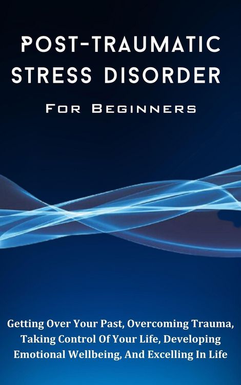 Produktbild: Post-Traumatic Stress Disorder For Beginners: The Complete Guide To Getting Over Your Past, Overcoming Trauma, Taking Control Of Your Life, Developing