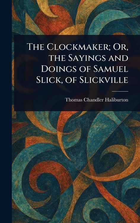 Produktbild: The Clockmaker; Or, the Sayings and Doings of Samuel Slick, of Slickville