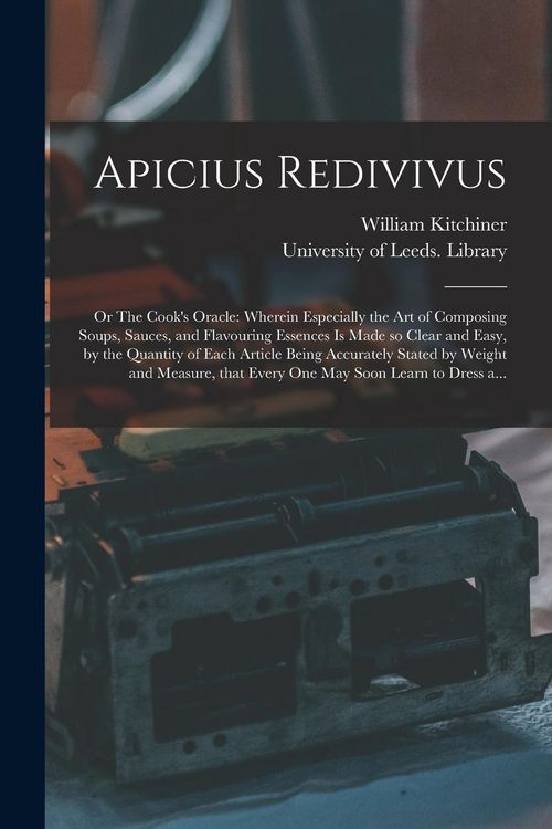 Produktbild: Apicius Redivivus; or The Cook's Oracle: Wherein Especially the Art of Composing Soups, Sauces, and Flavouring Essences is Made so Clear and Easy, by