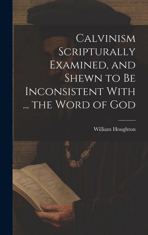 Produktbild: Calvinism Scripturally Examined, and Shewn to Be Inconsistent With ... the Word of God