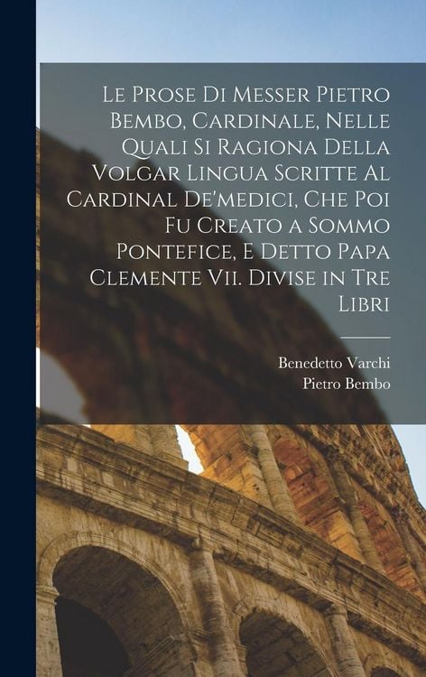 Produktbild: Le Prose Di Messer Pietro Bembo, Cardinale, Nelle Quali Si Ragiona Della Volgar Lingua Scritte Al Cardinal De'medici, Che Poi Fu Creato a Sommo Pontef