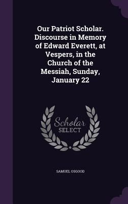 Produktbild: Our Patriot Scholar. Discourse in Memory of Edward Everett, at Vespers, in the Church of the Messiah, Sunday, January 22