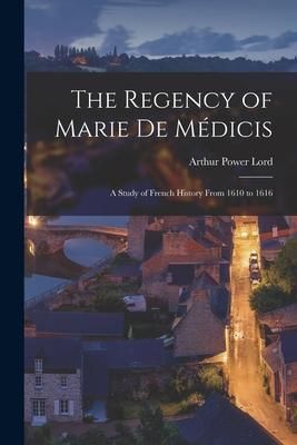 Produktbild: The Regency of Marie De M&eacute;dicis: a Study of French History From 1610 to 1616