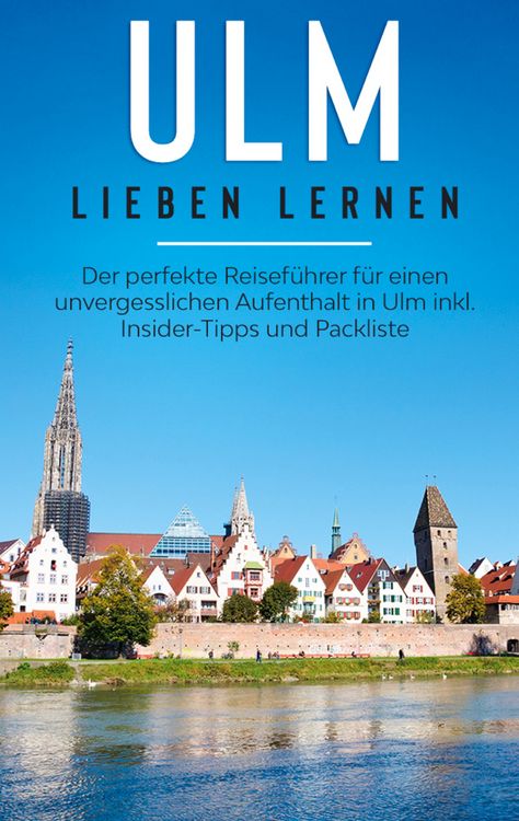 Produktbild: Ulm lieben lernen: Der perfekte Reisef&uuml;hrer f&uuml;r einen unvergesslichen Aufenthalt in Ulm inkl. Insider-Tipps und Packliste