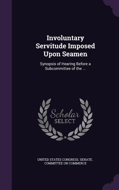 Produktbild: Involuntary Servitude Imposed Upon Seamen: Synopsis of Hearing Before a Subcommittee of the ...
