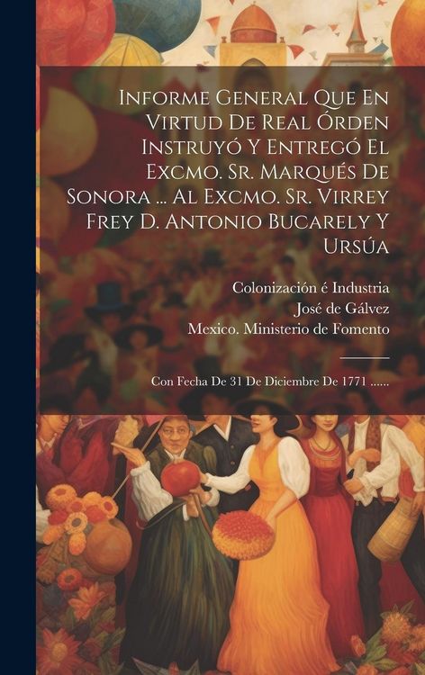 Produktbild: Informe General Que En Virtud De Real &Oacute;rden Instruy&oacute; Y Entreg&oacute; El Excmo. Sr. Marqu&eacute;s De Sonora ... Al Excmo. Sr. Virrey Frey D. Antonio Bucarely Y Urs