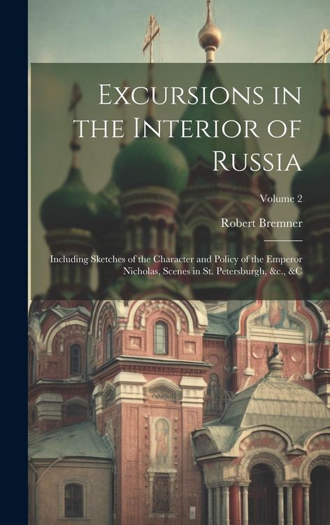 Produktbild: Excursions in the Interior of Russia; Including Sketches of the Character and Policy of the Emperor Nicholas, Scenes in St. Petersburgh, &c., &c; Volu
