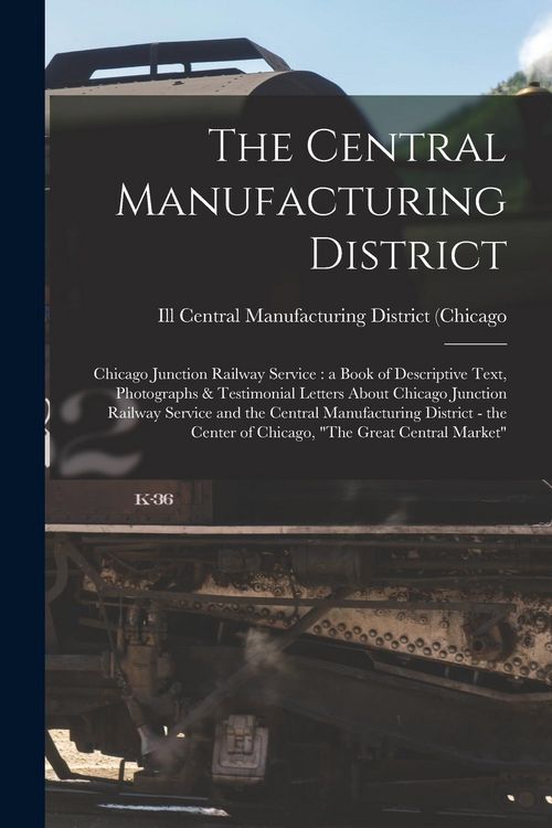 Produktbild: The Central Manufacturing District: Chicago Junction Railway Service: a Book of Descriptive Text, Photographs & Testimonial Letters About Chicago Junc