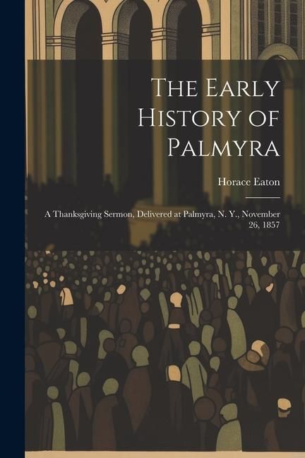 Produktbild: The Early History of Palmyra: A Thanksgiving Sermon, Delivered at Palmyra, N. Y., November 26, 1857