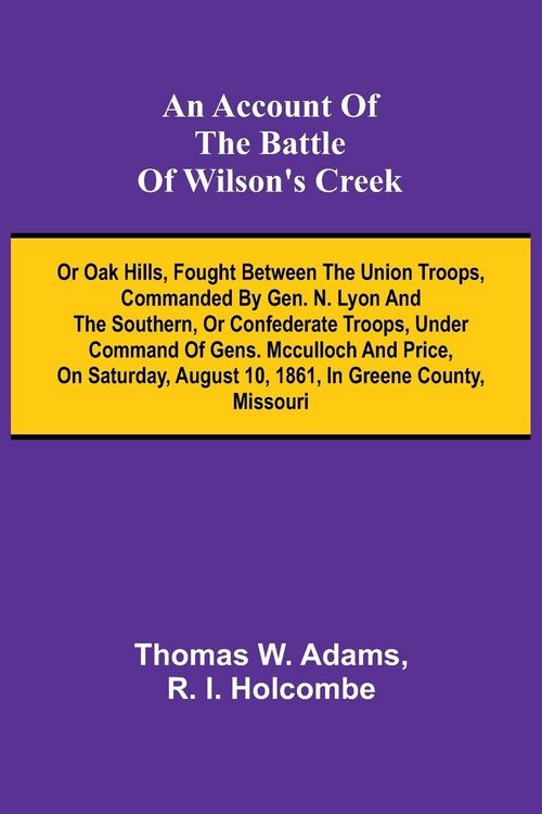 Produktbild: An Account of the Battle of Wilson's Creek; or Oak hills, fought between the Union troops, commanded by Gen. N. Lyon and the Southern, or Confederate troops, under command of Gens. McCulloch and Price, on Saturday, August 10, 1861, in Greene county, Misso