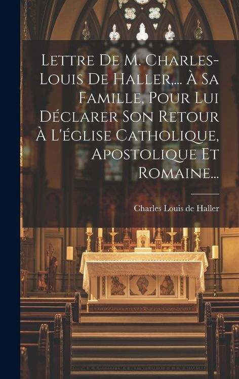 Produktbild: Lettre De M. Charles-louis De Haller, ... &Agrave; Sa Famille, Pour Lui D&eacute;clarer Son Retour &Agrave; L'&eacute;glise Catholique, Apostolique Et Romaine...