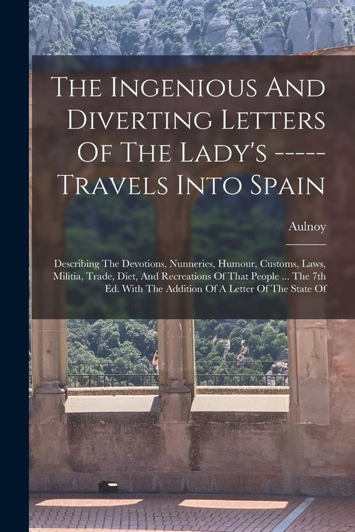 Produktbild: The Ingenious And Diverting Letters Of The Lady's ----- Travels Into Spain: Describing The Devotions, Nunneries, Humour, Customs, Laws, Militia, Trade