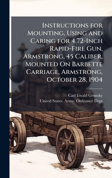 Produktbild: Instructions for Mounting, Using and Caring for 4.72-Inch Rapid-Fire Gun, Armstrong, 45 Caliber, Mounted On Barbette Carriage, Armstrong, October 28, 1904