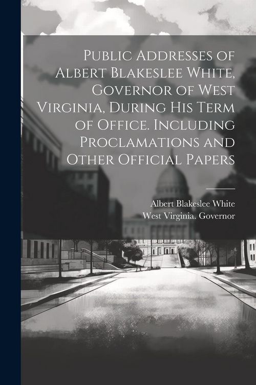 Produktbild: Public Addresses of Albert Blakeslee White, Governor of West Virginia, During his Term of Office. Including Proclamations and Other Official Papers