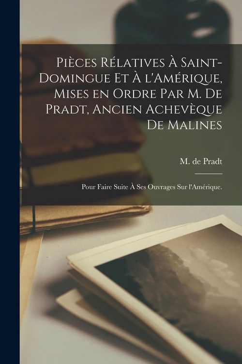 Produktbild: Pi&egrave;ces r&eacute;latives &agrave; Saint-Domingue et &agrave; l'Am&eacute;rique, mises en ordre par M. de Pradt, ancien achev&egrave;que de Malines; pour faire suite &agrave; ses ouvrages sur l'