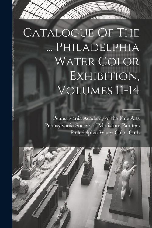 Produktbild: Catalogue Of The ... Philadelphia Water Color Exhibition, Volumes 11-14