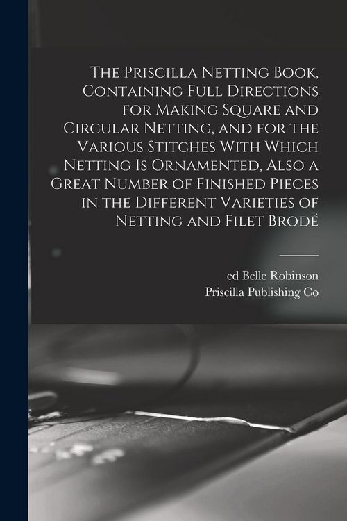 Produktbild: The Priscilla Netting Book, Containing Full Directions for Making Square and Circular Netting, and for the Various Stitches With Which Netting is Orna