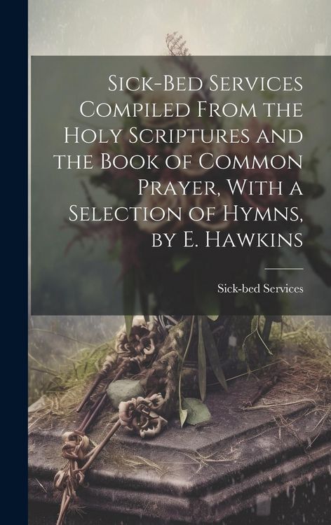 Produktbild: Sick-Bed Services Compiled From the Holy Scriptures and the Book of Common Prayer, With a Selection of Hymns, by E. Hawkins