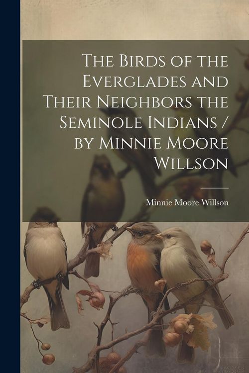 Produktbild: The Birds of the Everglades and Their Neighbors the Seminole Indians / by Minnie Moore Willson